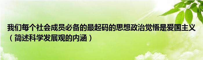 我们每个社会成员必备的最起码的思想政治觉悟是爱国主义(简述科学发展观的内涵)