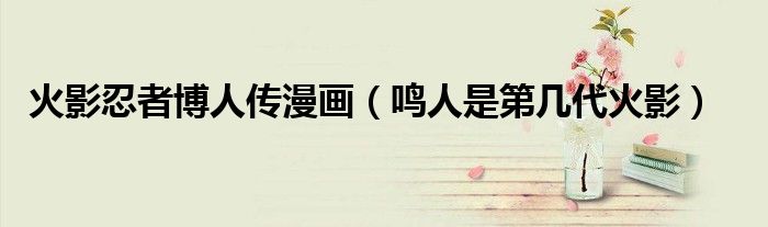 火影忍者博人传漫画(鸣人是第几代火影)
