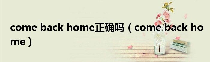 come back home正确吗(come back home)