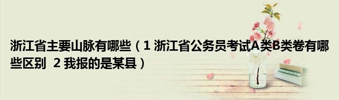 浙江省主要山脉有哪些(1 浙江省公务员考试A类B类卷有哪些区别 2 我报的是某县)