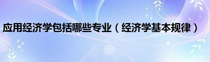 应用经济学包括哪些专业(经济学基本规律)