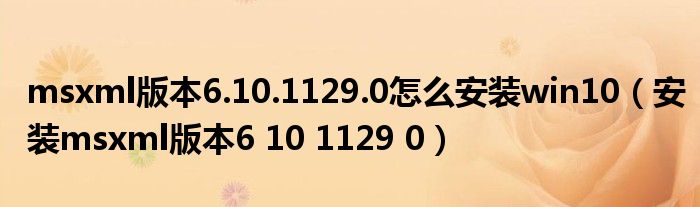 msxml版本6.10.1129.0怎么安装win10(安装msxml版本6 10 1129 0)
