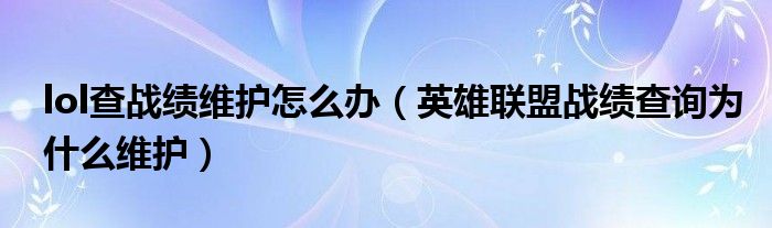 lol查战绩维护怎么办(英雄联盟战绩查询为什么维护)
