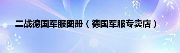 二战德国军服图册(德国军服专卖店)