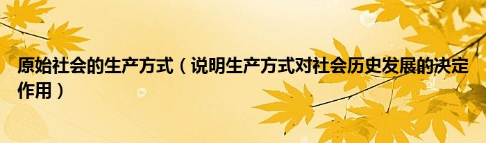 原始社会的生产方式(说明生产方式对社会历史发展的决定作用)