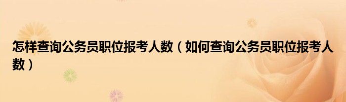 怎样查询公务员职位报考人数(如何查询公务员职位报考人数)