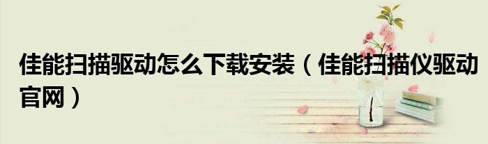 佳能扫描驱动怎么下载安装(佳能扫描仪驱动官网)