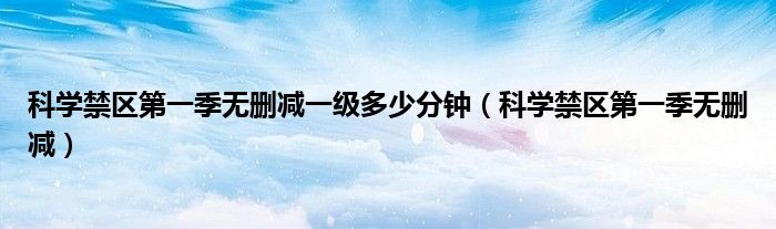 科学禁区第一季无删减一级多少分钟(科学禁区第一季无删减)