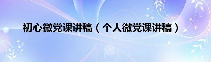 初心微党课讲稿(个人微党课讲稿)