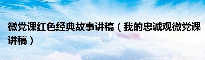 微党课红色经典故事讲稿(我的忠诚观微党课讲稿)