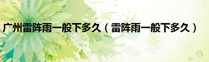 广州雷阵雨一般下多久(雷阵雨一般下多久)
