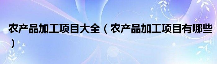 农产品加工项目大全(农产品加工项目有哪些)