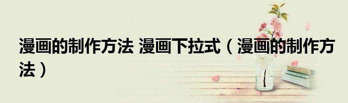 漫画的制作方法 漫画下拉式(漫画的制作方法)
