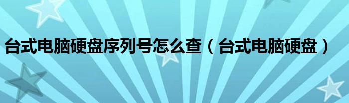 台式电脑硬盘序列号怎么查(台式电脑硬盘)