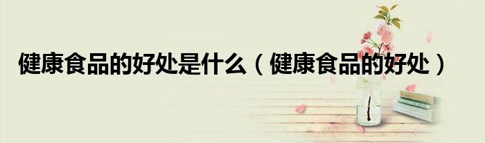 健康食品的好处是什么(健康食品的好处)