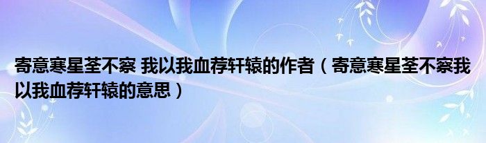 寄意寒星荃不察 我以我血荐轩辕的作者(寄意寒星荃不察我以我血荐轩辕的意思)