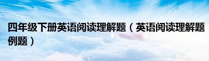 四年级下册英语阅读理解题(英语阅读理解题例题)