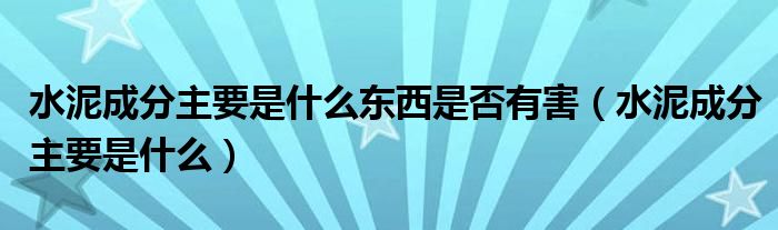 水泥成分主要是什么东西是否有害(水泥成分主要是什么)