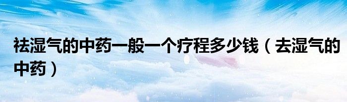祛湿气的中药一般一个疗程多少钱(去湿气的中药)