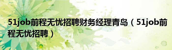 51job前程无忧招聘财务经理青岛(51job前程无忧招聘)