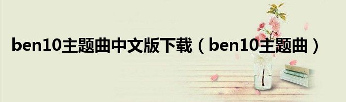 ben10主题曲中文版下载(ben10主题曲)
