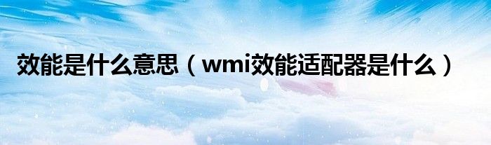 效能是什么意思(wmi效能适配器是什么)