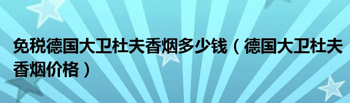 免税德国大卫杜夫香烟多少钱(德国大卫杜夫香烟价格)