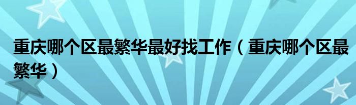 重庆哪个区最繁华最好找工作(重庆哪个区最繁华)