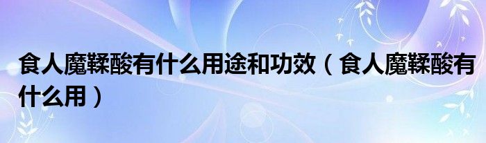 食人魔鞣酸有什么用途和功效(食人魔鞣酸有什么用)