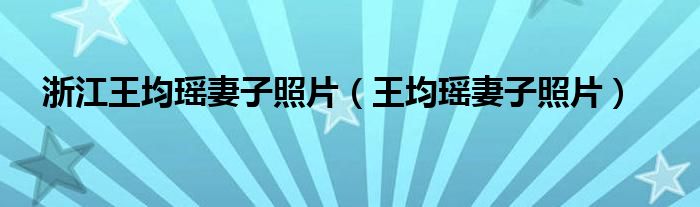 浙江王均瑶妻子照片(王均瑶妻子照片)