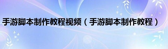 手游脚本制作教程视频(手游脚本制作教程)