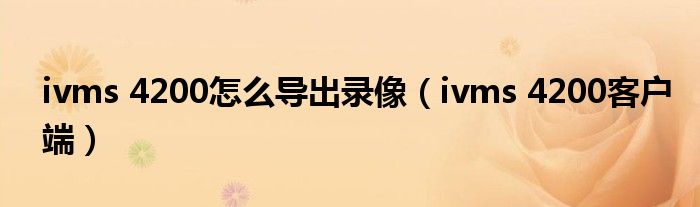 ivms 4200怎么导出录像(ivms 4200客户端)