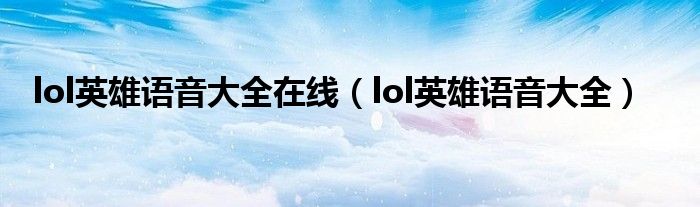 lol英雄语音大全在线(lol英雄语音大全)
