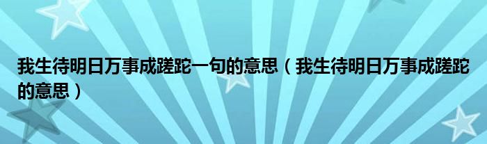 我生待明日万事成蹉跎一句的意思(我生待明日万事成蹉跎的意思)