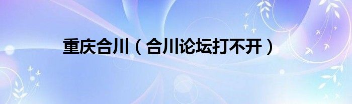 重庆合川(合川论坛打不开)