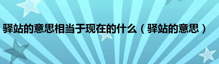 驿站的意思相当于现在的什么(驿站的意思)