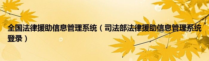 全国法律援助信息管理系统(司法部法律援助信息管理系统登录)