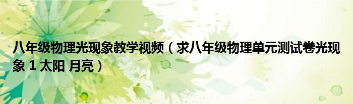 八年级物理光现象教学视频(求八年级物理单元测试卷光现象 1 太阳 月亮)