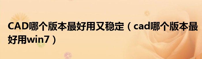 CAD哪个版本最好用又稳定(cad哪个版本最好用win7)