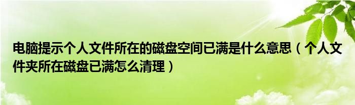 电脑提示个人文件所在的磁盘空间已满是什么意思(个人文件夹所在磁盘已满怎么清理)