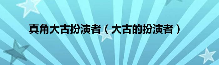 真角大古扮演者(大古的扮演者)