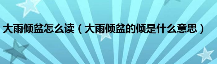 大雨倾盆怎么读(大雨倾盆的倾是什么意思)
