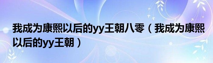 我成为康熙以后的yy王朝八零(我成为康熙以后的yy王朝)