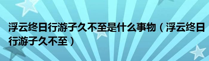 浮云终日行游子久不至是什么事物(浮云终日行游子久不至)