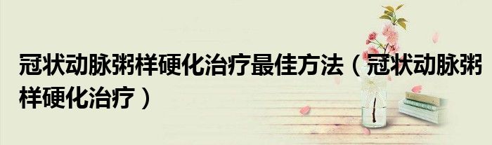 冠状动脉粥样硬化治疗最佳方法(冠状动脉粥样硬化治疗)