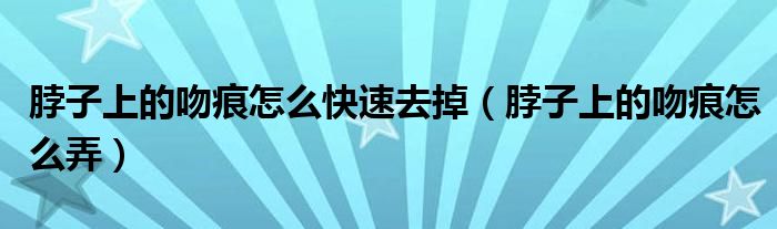 脖子上的吻痕怎么快速去掉（脖子上的吻痕怎么弄）