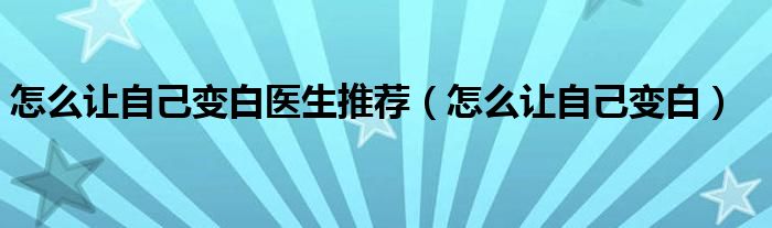怎么让自己变白医生推荐（怎么让自己变白）