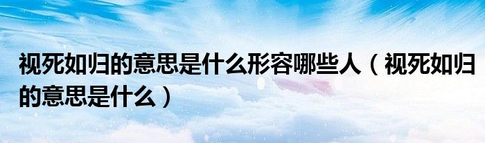 视死如归的意思是什么形容哪些人（视死如归的意思是什么）