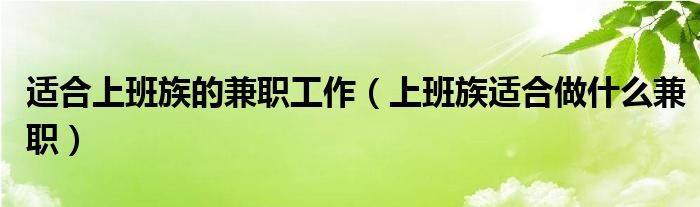 适合上班族的兼职工作（上班族适合做什么兼职）