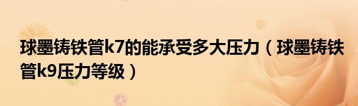 球墨铸铁管k7的能承受多大压力（球墨铸铁管k9压力等级）